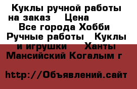 Куклы ручной работы на заказ  › Цена ­ 1 500 - Все города Хобби. Ручные работы » Куклы и игрушки   . Ханты-Мансийский,Когалым г.